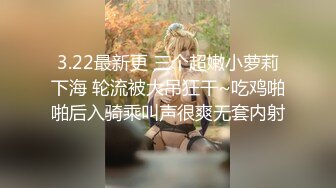 3.22最新更 三个超嫩小萝莉下海 轮流被大吊狂干~吃鸡啪啪后入骑乘叫声很爽无套内射