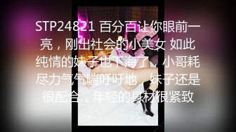 STP24821 百分百让你眼前一亮，刚出社会的小美女 如此纯情的妹子也下海了，小哥耗尽力气气喘吁吁地，妹子还是很配合，年轻的身材很紧致