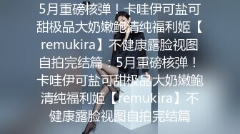 5月重磅核弹！卡哇伊可盐可甜极品大奶嫩鲍清纯福利姬【remukira】不健康露脸视图自拍完结篇：5月重磅核弹！卡哇伊可盐可甜极品大奶嫩鲍清纯福利姬【remukira】不健康露脸视图自拍完结篇