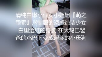 清纯白嫩小仙女小姐姐『萌之乖乖』JK制服的诱惑纯洁少女 白里透红的身姿 在大鸡巴爸爸的鸡巴下变成淫荡的小母狗