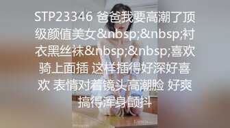 STP23346 爸爸我要高潮了顶级颜值美女&nbsp;&nbsp;衬衣黑丝袜&nbsp;&nbsp;喜欢骑上面插 这样插得好深好喜欢 表情对着镜头高潮脸 好爽搞得浑身颤抖