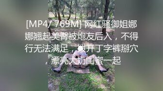 [MP4/ 769M] 网红骚御姐娜娜翘起美臀被炮友后入，不得行无法满足，拨开丁字裤掰穴，漂亮大奶闺蜜一起