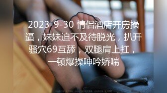 2023-9-30 情侣酒店开房操逼，妹妹迫不及待脱光，扒开骚穴69互舔，双腿肩上扛，一顿爆操呻吟娇喘