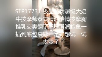 STP17731 极品尤物超级大奶牛按摩师泰式精油催情按摩胸推乳交爽翻了肥厚滑润鲍鱼一插到底包裹感十足好想试一试太爽了