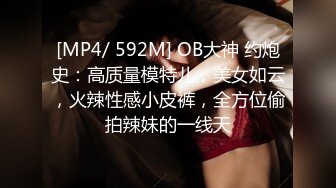 [MP4/ 592M] OB大神 约炮史：高质量模特儿，美女如云，火辣性感小皮裤，全方位偷拍辣妹的一线天