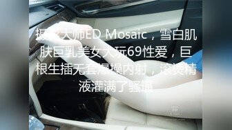 摄影大师ED Mosaic，雪白肌肤巨乳美女大玩69性爱，巨根生插无套爆操内射，滚烫精液灌满了骚逼