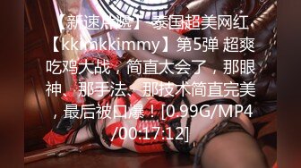 【新速片遞】 泰国超美网红【kkimkkimmy】第5弹 超爽吃鸡大战，简直太会了，那眼神、那手法、那技术简直完美，最后被口爆！[0.99G/MP4/00:17:12]