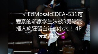 ❤️√ EdMosaicEDEA-531可爱系的邻家学生妹被3男轮流插入疯狂留白汁的小穴！ 4P无码性爱