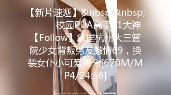 【新片速遞】&nbsp;&nbsp;⚫️⚫️校园PUA高手91大神【Follow】拿捏杭州大三管院少女背叛男友激情69，换装女仆小可爱爆肏[670M/MP4/24:56]