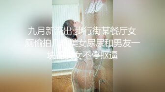 九月新流出 步行街某餐厅女厕偷拍几个美女尿尿和男友一块得美女不停抠逼