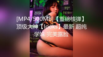 [MP4/500MB]【重磅核弹】顶级大神【looks】最新 超纯学妹 完美露脸