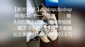 【新片速遞 】&nbsp;&nbsp;珠海CD-下一个路口❤️：晚8点的酒店过道，电梯旁抽插，喝了点小酒，要不可不敢做出这事情 [36M/MP4/01:57]