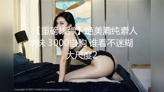 ✿【重磅核弹】绝美清纯素人学妹 3000自购 谁看不迷糊 大尺度2