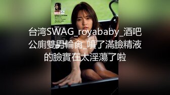 台湾SWAG_royababy_酒吧公廁雙男輪肏_噴了滿臉精液的臉實在太淫蕩了啦