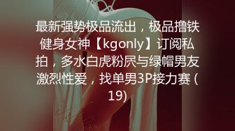 最新强势极品流出，极品撸铁健身女神【kgonly】订阅私拍，多水白虎粉屄与绿帽男友激烈性爱，找单男3P接力赛 (19)