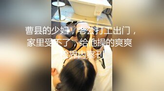 曹县的少妇，老公打工出门，家里受不了，给他操的爽爽  检界內察刊