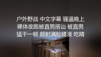 户外野战 中文字幕 骚逼晚上裸体夜跑被直男搭讪 被直男猛干一顿 颜射满脸精液 吃精