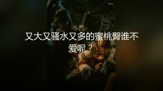 又大又骚水又多的蜜桃臀谁不爱呢？