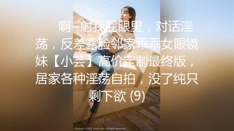 ⚫️啊~射我屁眼里，对话淫荡，反差露脸邻家乖乖女眼镜妹【小芸】高价定制最终版，居家各种淫荡自拍，没了纯只剩下欲 (9)