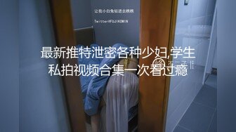 最新推特泄密各种少妇,学生私拍视频合集一次看过瘾