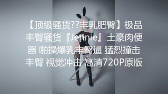 【顶级骚货??丰乳肥臀】极品丰臀骚货『Jennie』土豪肉便器 啪操爆乳丰臀逼 猛烈撞击丰臀 视觉冲击 高清720P原版