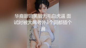 华裔眼镜美眉无毛白虎逼 面试时被大屌老外3个洞都插个遍