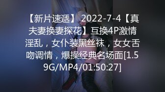 【新片速遞】 2022-7-4【真夫妻换妻探花】互换4P激情淫乱，女仆装黑丝袜，女女舌吻调情，爆操经典名场面[1.59G/MP4/01:50:27]