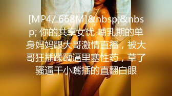 [MP4/ 668M]&nbsp;&nbsp; 你的共享女优 哺乳期的单身妈妈跟大哥激情直播，被大哥狂插蹂躏逼里塞性药，草了骚逼干小嘴插的直翻白眼