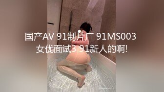 国产AV 91制片厂 91MS003 女优面试3 91新人的啊!