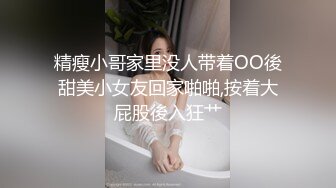 精瘦小哥家里没人带着OO後甜美小女友回家啪啪,按着大屁股後入狂艹