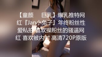 【童颜❤️巨乳】爆乳推特网红『Jan小兔子』年终粉丝性爱私拍 喜欢操粉丝的骚逼网红 喜欢被内射 高清720P原版