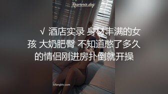 ❤️√ 酒店实录 身材丰满的女孩 大奶肥臀 不知道憋了多久的情侣刚进房扑倒就开操