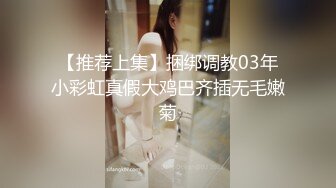 【推荐上集】捆绑调教03年小彩虹真假大鸡巴齐插无毛嫩菊