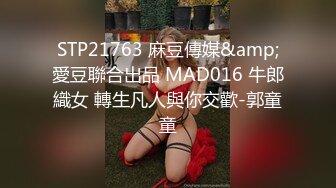 STP21763 麻豆傳媒&amp;愛豆聯合出品 MAD016 牛郎織女 轉生凡人與你交歡-郭童童