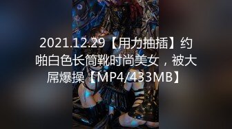 2021.12.29【用力抽插】约啪白色长筒靴时尚美女，被大屌爆操【MP4/433MB】